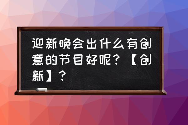 晚会创意节目简单易学 迎新晚会出什么有创意的节目好呢?【创新】? 晚会创意节目简单易学 迎新晚会出什么有创意的节目好呢?【创新】?