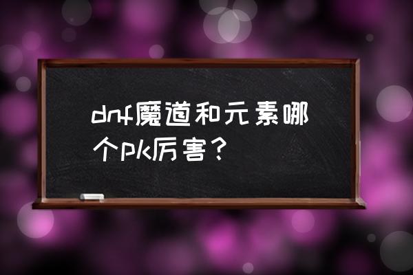 dnf70版本元素和战法哪个强 dnf魔道和元素哪个pk厉害? dnf70版本元素和战法哪个强 dnf魔道和元素哪个pk厉害?