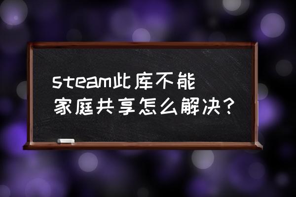 steam怎么家庭共享给朋友 steam此库不能家庭共享怎么解决? steam怎么家庭共享给朋友 steam此库不能家庭共享怎么解决?